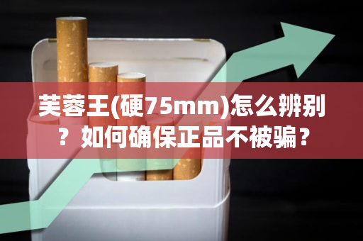 芙蓉王(硬75mm)怎么辨别？如何确保正品不被骗？